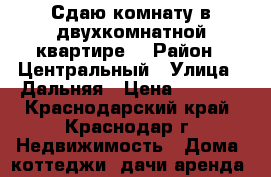 Сдаю комнату в двухкомнатной квартире. › Район ­ Центральный › Улица ­ Дальняя › Цена ­ 5 000 - Краснодарский край, Краснодар г. Недвижимость » Дома, коттеджи, дачи аренда   